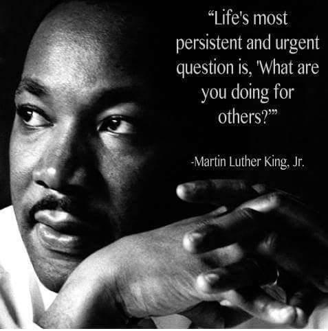"Life's most persistent and urgent question is, 'What are you doing for others?'" - Martin Luther King, Jr.